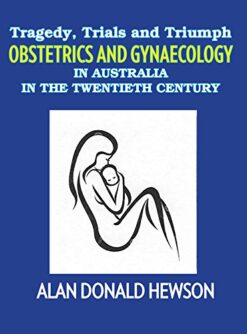 Tragedy, Trials and Triumphs: Obstetrics and Gynaecology in Australia in the Twentieth Century (Original PDF from Publisher)